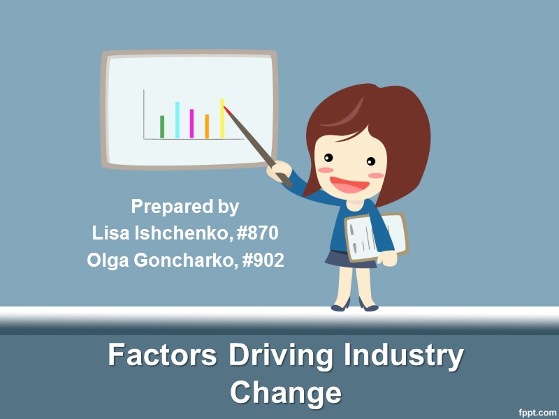 Factors Driving Industry Change Prepared by Lisa Ishchenko, #870 Olga Goncharko, #902